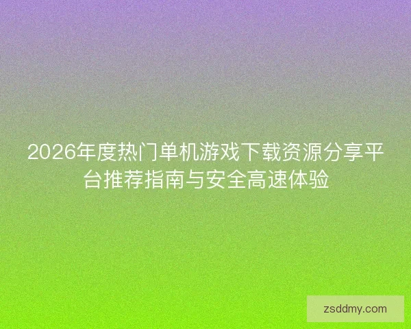 2026年度热门单机游戏下载资源分享平台推荐指南与安全高速体验