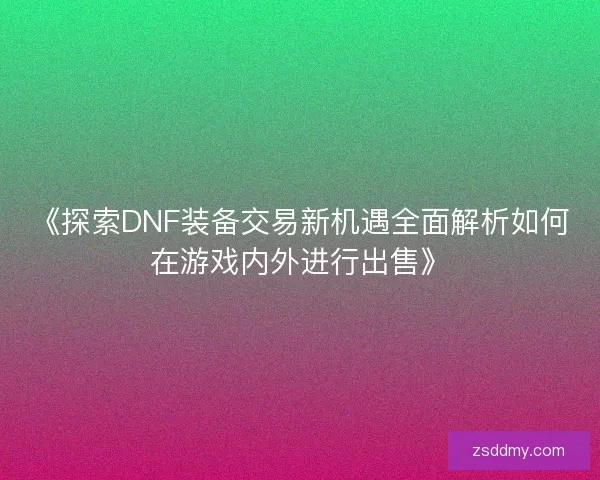 《探索DNF装备交易新机遇全面解析如何在游戏内外进行出售》