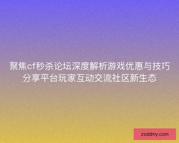 聚焦cf秒杀论坛深度解析游戏优惠与技巧分享平台玩家互动交流社区新生态