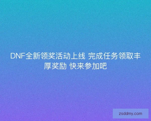 DNF全新领奖活动上线 完成任务领取丰厚奖励 快来参加吧
