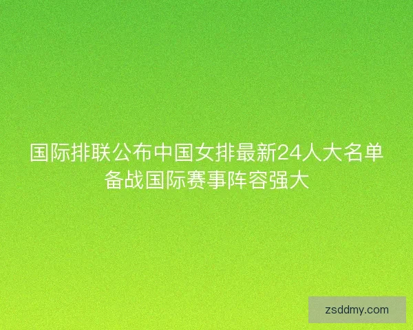 国际排联公布中国女排最新24人大名单备战国际赛事阵容强大