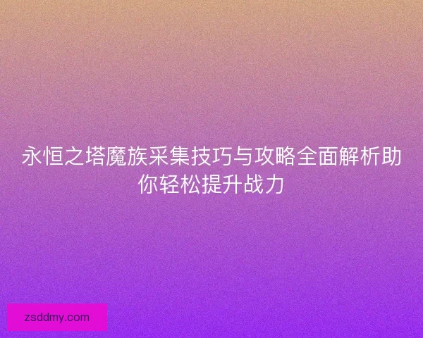 永恒之塔魔族采集技巧与攻略全面解析助你轻松提升战力
