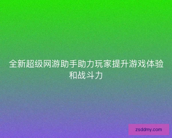 全新超级网游助手助力玩家提升游戏体验和战斗力