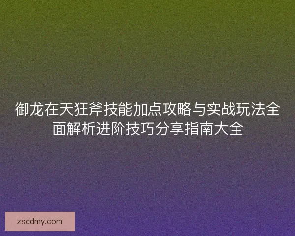 御龙在天狂斧技能加点攻略与实战玩法全面解析进阶技巧分享指南大全