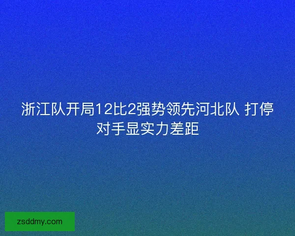 浙江队开局12比2强势领先河北队 打停对手显实力差距