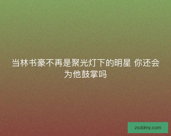 当林书豪不再是聚光灯下的明星 你还会为他鼓掌吗
