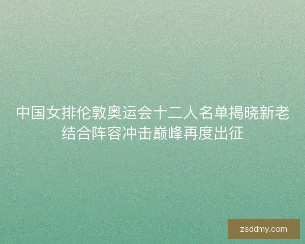 中国女排伦敦奥运会十二人名单揭晓新老结合阵容冲击巅峰再度出征