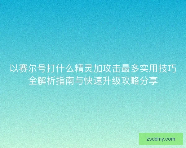 以赛尔号打什么精灵加攻击最多实用技巧全解析指南与快速升级攻略分享
