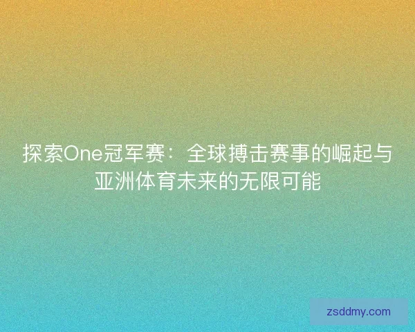 探索One冠军赛：全球搏击赛事的崛起与亚洲体育未来的无限可能