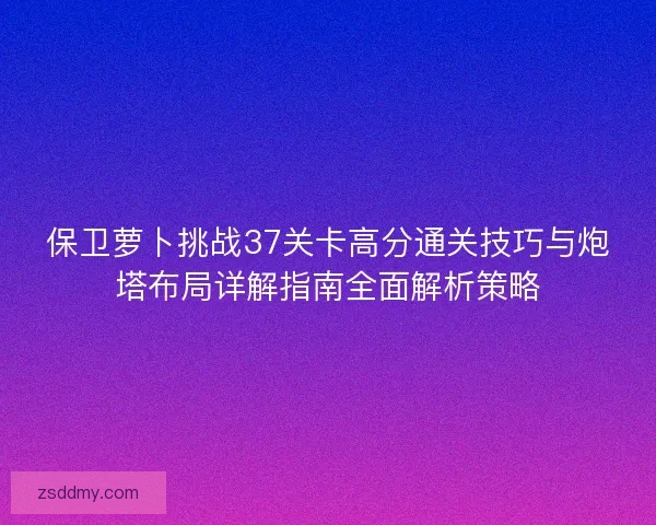 保卫萝卜挑战37关卡高分通关技巧与炮塔布局详解指南全面解析策略