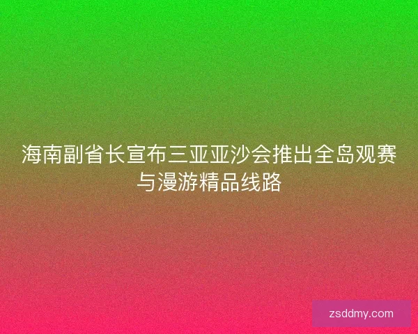 海南副省长宣布三亚亚沙会推出全岛观赛与漫游精品线路