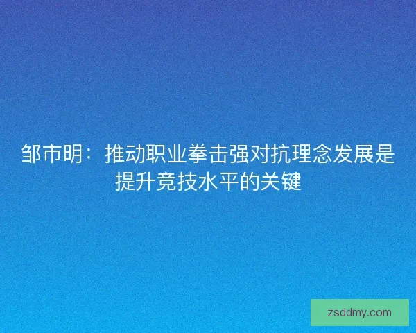 邹市明：推动职业拳击强对抗理念发展是提升竞技水平的关键