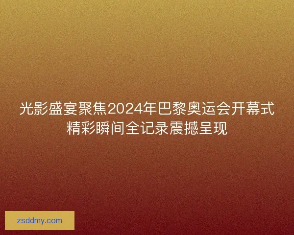 光影盛宴聚焦2024年巴黎奥运会开幕式精彩瞬间全记录震撼呈现