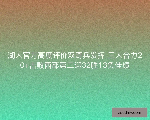 湖人官方高度评价双奇兵发挥 三人合力20+击败西部第二迎32胜13负佳绩