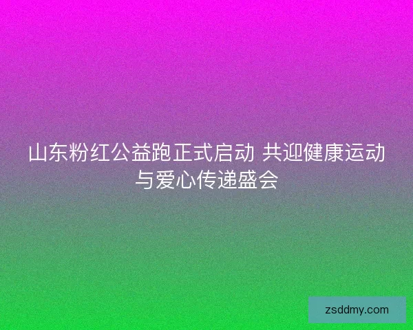 山东粉红公益跑正式启动 共迎健康运动与爱心传递盛会