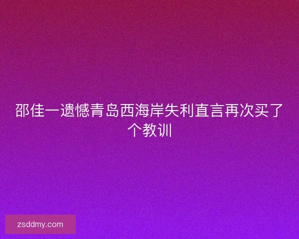 邵佳一遗憾青岛西海岸失利直言再次买了个教训