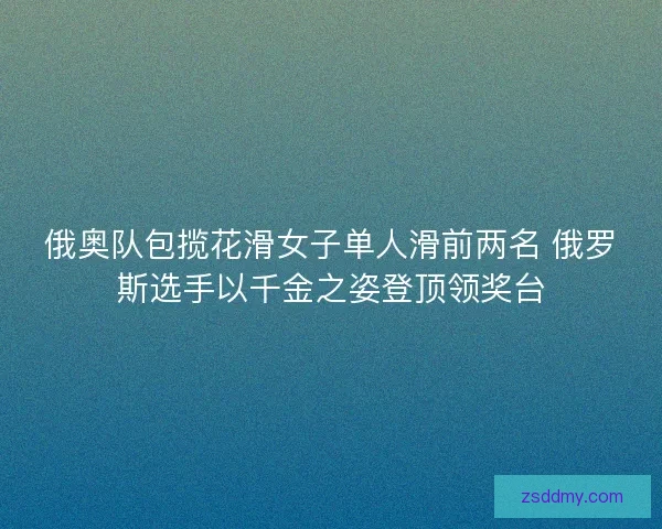 俄奥队包揽花滑女子单人滑前两名 俄罗斯选手以千金之姿登顶领奖台