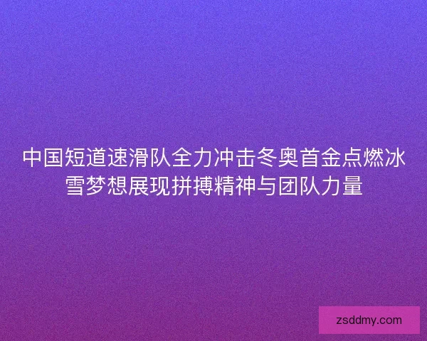 中国短道速滑队全力冲击冬奥首金点燃冰雪梦想展现拼搏精神与团队力量