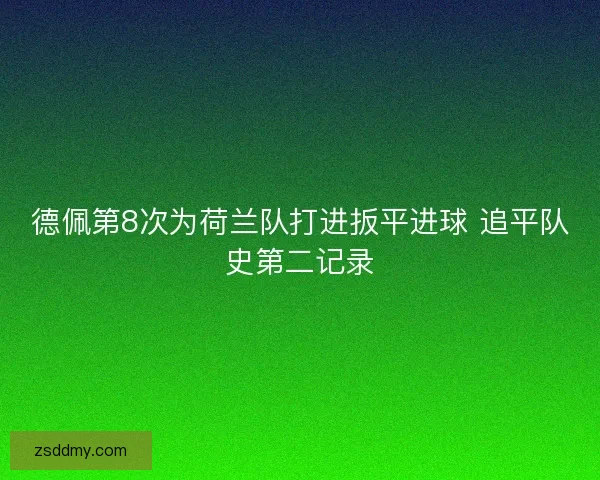德佩第8次为荷兰队打进扳平进球 追平队史第二记录