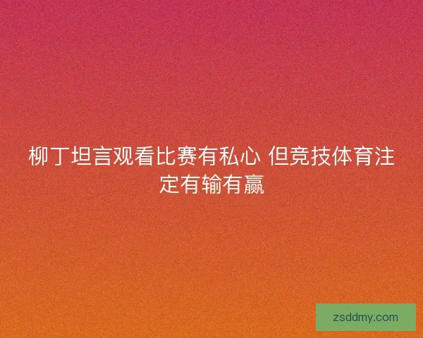 柳丁坦言观看比赛有私心 但竞技体育注定有输有赢