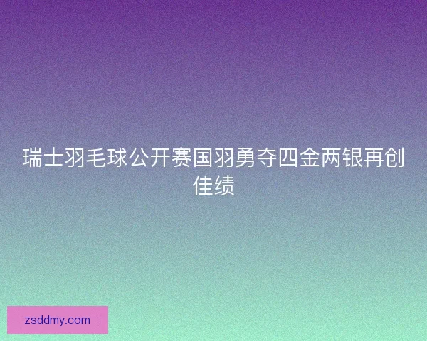 瑞士羽毛球公开赛国羽勇夺四金两银再创佳绩